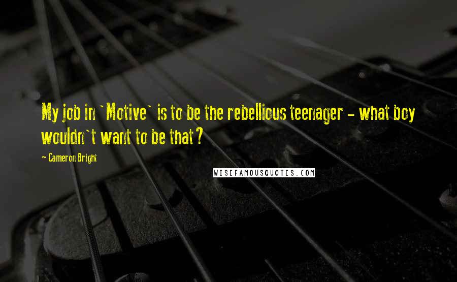 Cameron Bright Quotes: My job in 'Motive' is to be the rebellious teenager - what boy wouldn't want to be that?