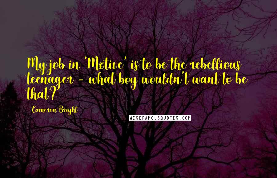 Cameron Bright Quotes: My job in 'Motive' is to be the rebellious teenager - what boy wouldn't want to be that?