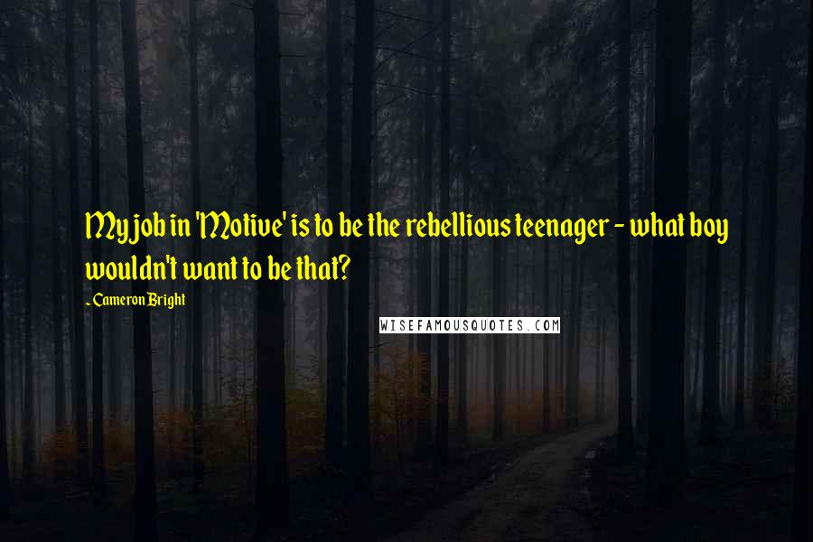 Cameron Bright Quotes: My job in 'Motive' is to be the rebellious teenager - what boy wouldn't want to be that?