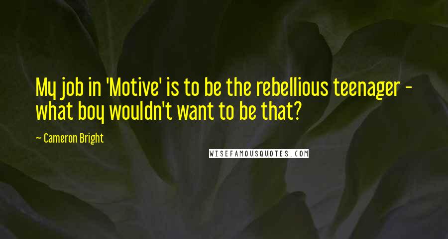 Cameron Bright Quotes: My job in 'Motive' is to be the rebellious teenager - what boy wouldn't want to be that?