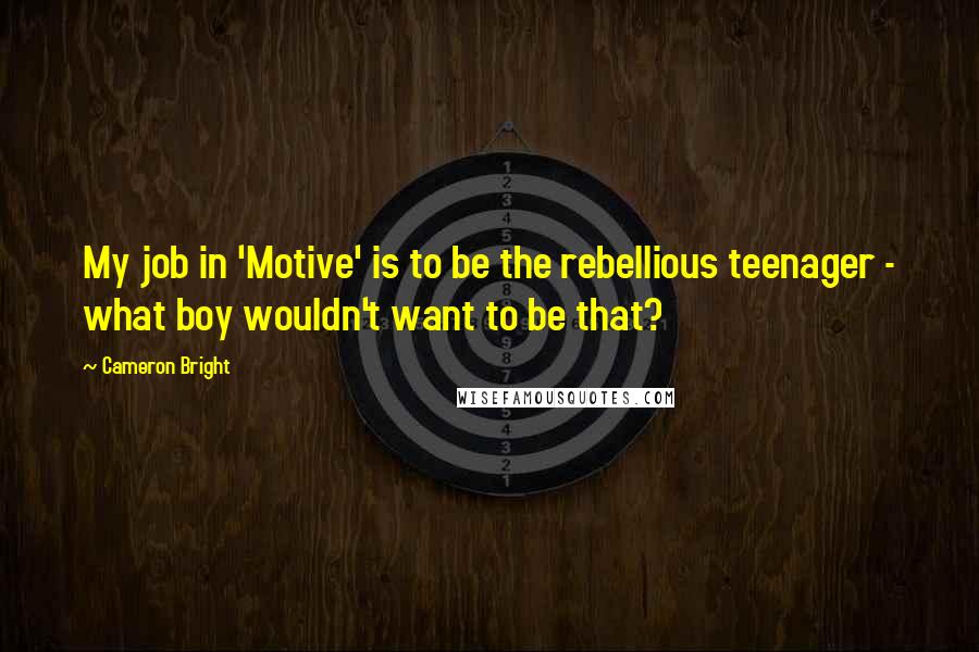 Cameron Bright Quotes: My job in 'Motive' is to be the rebellious teenager - what boy wouldn't want to be that?