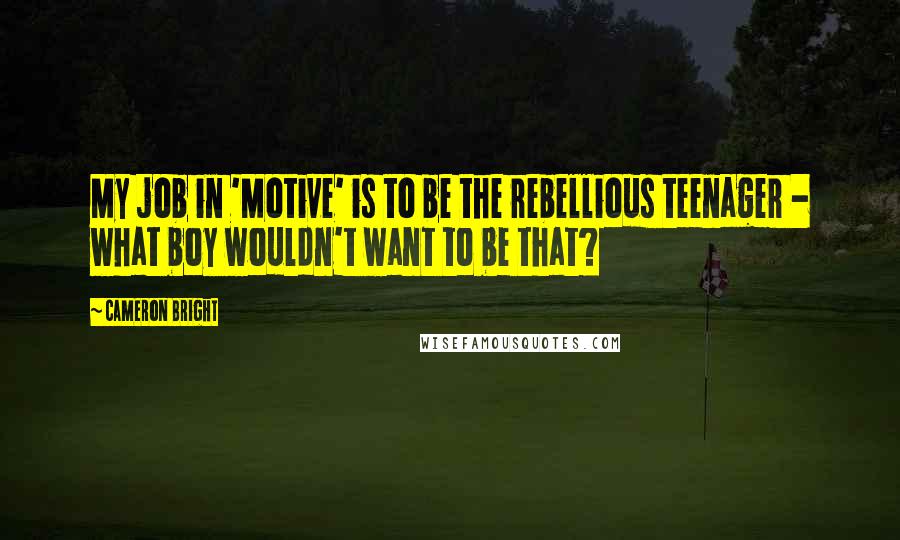 Cameron Bright Quotes: My job in 'Motive' is to be the rebellious teenager - what boy wouldn't want to be that?