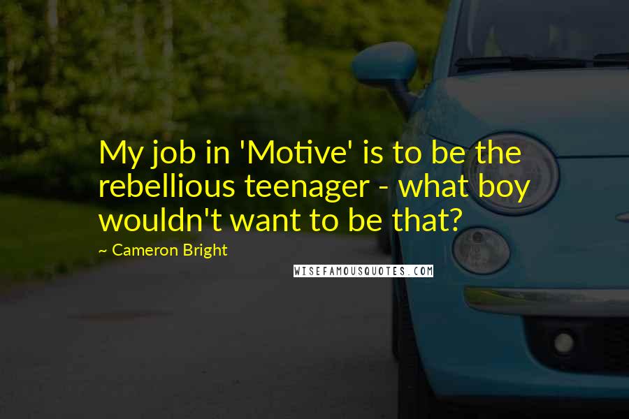 Cameron Bright Quotes: My job in 'Motive' is to be the rebellious teenager - what boy wouldn't want to be that?