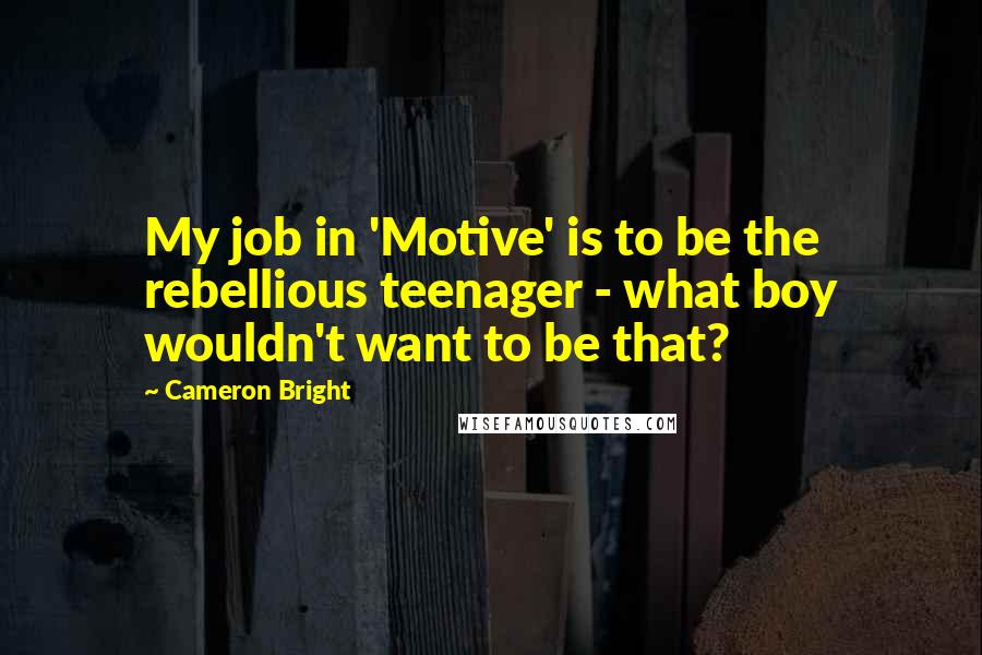Cameron Bright Quotes: My job in 'Motive' is to be the rebellious teenager - what boy wouldn't want to be that?