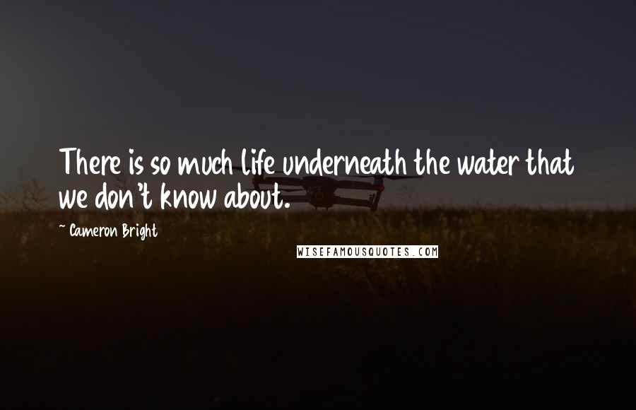 Cameron Bright Quotes: There is so much life underneath the water that we don't know about.