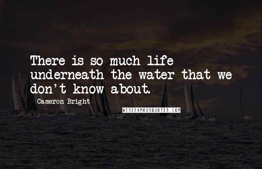 Cameron Bright Quotes: There is so much life underneath the water that we don't know about.