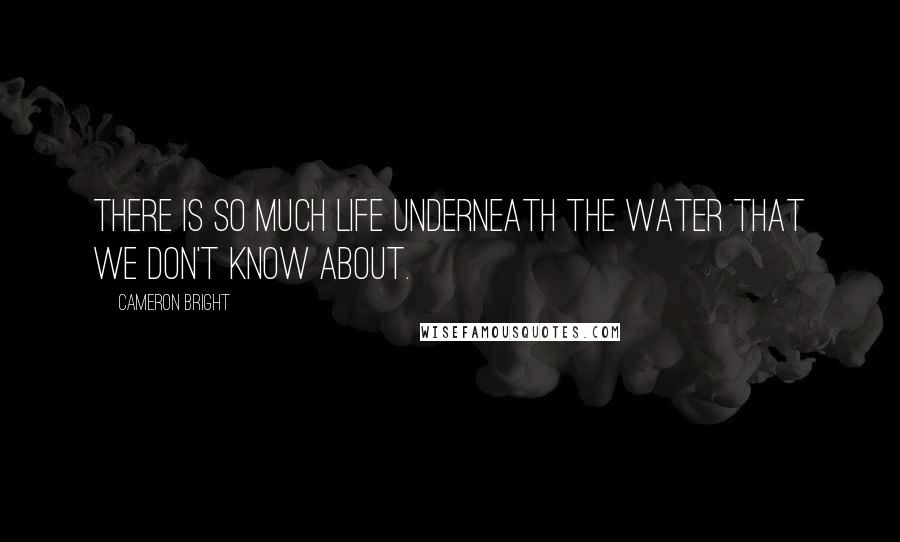 Cameron Bright Quotes: There is so much life underneath the water that we don't know about.