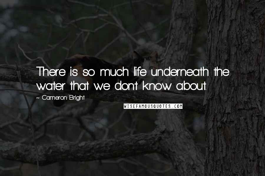 Cameron Bright Quotes: There is so much life underneath the water that we don't know about.