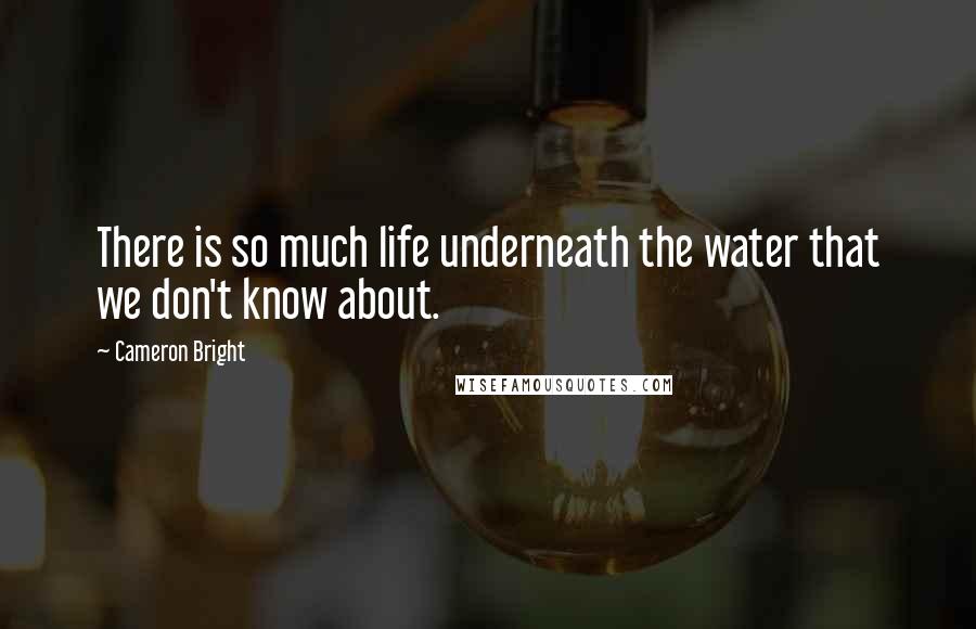 Cameron Bright Quotes: There is so much life underneath the water that we don't know about.