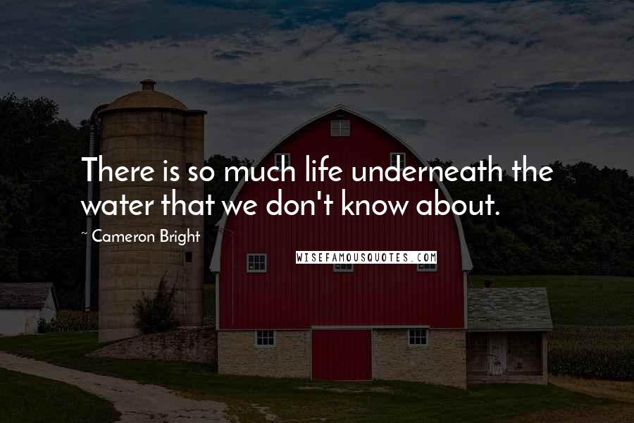 Cameron Bright Quotes: There is so much life underneath the water that we don't know about.