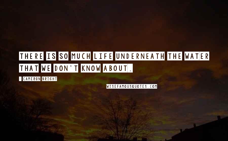 Cameron Bright Quotes: There is so much life underneath the water that we don't know about.