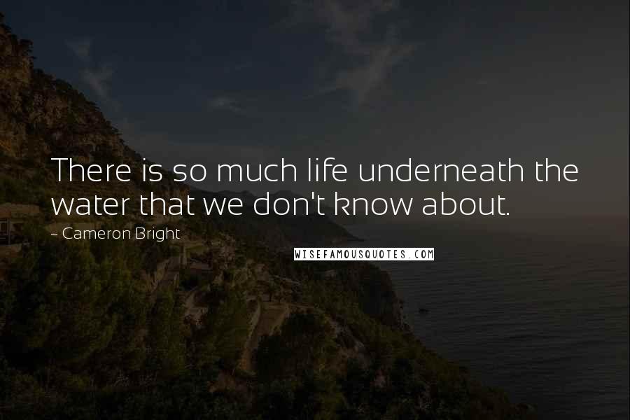 Cameron Bright Quotes: There is so much life underneath the water that we don't know about.