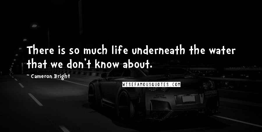 Cameron Bright Quotes: There is so much life underneath the water that we don't know about.