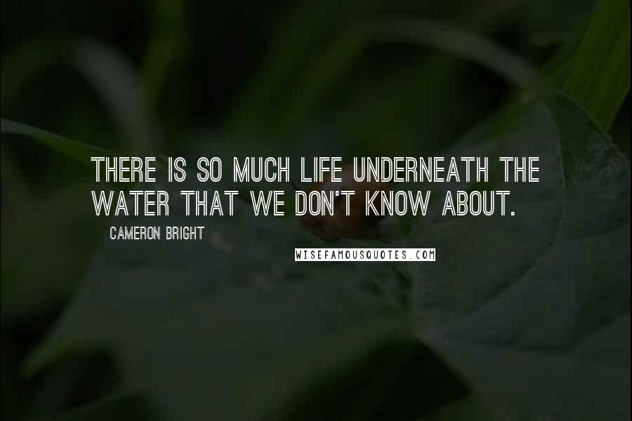 Cameron Bright Quotes: There is so much life underneath the water that we don't know about.