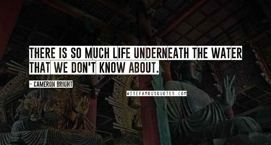 Cameron Bright Quotes: There is so much life underneath the water that we don't know about.