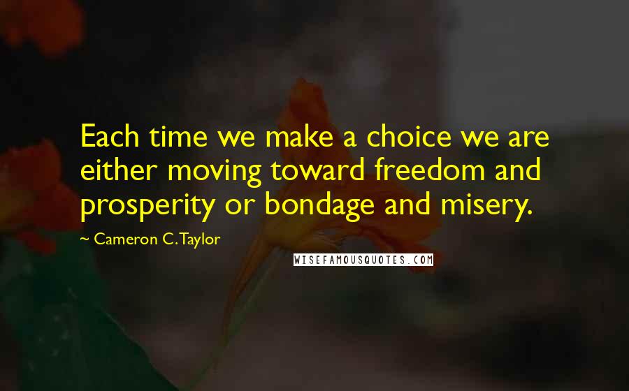 Cameron C. Taylor Quotes: Each time we make a choice we are either moving toward freedom and prosperity or bondage and misery.