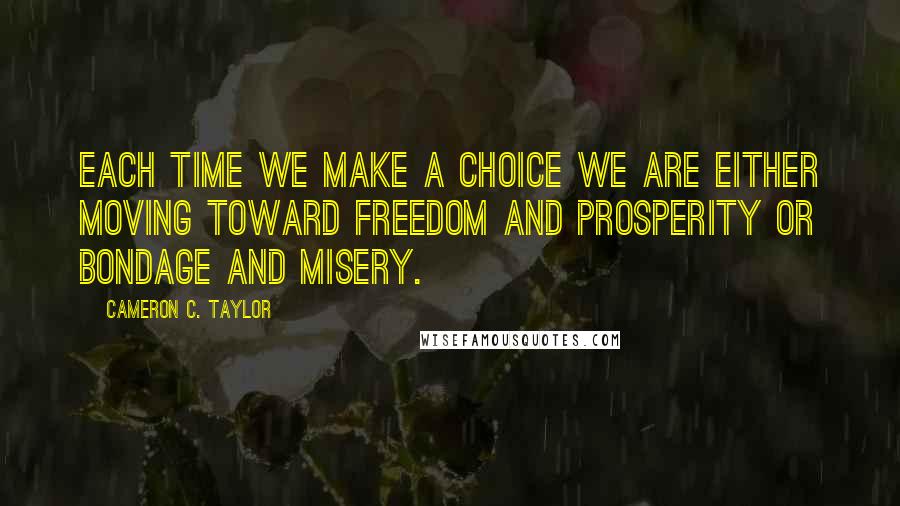 Cameron C. Taylor Quotes: Each time we make a choice we are either moving toward freedom and prosperity or bondage and misery.
