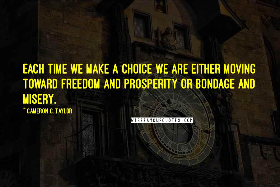 Cameron C. Taylor Quotes: Each time we make a choice we are either moving toward freedom and prosperity or bondage and misery.