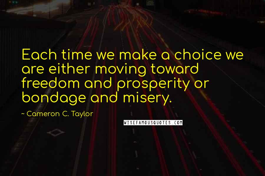 Cameron C. Taylor Quotes: Each time we make a choice we are either moving toward freedom and prosperity or bondage and misery.