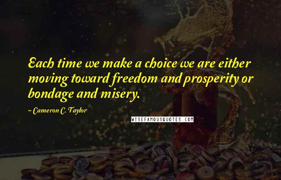 Cameron C. Taylor Quotes: Each time we make a choice we are either moving toward freedom and prosperity or bondage and misery.