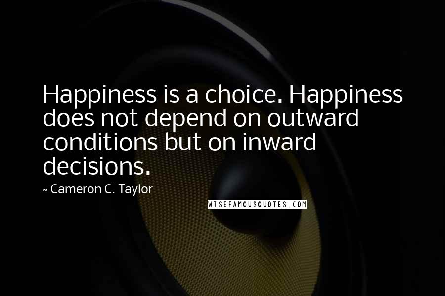 Cameron C. Taylor Quotes: Happiness is a choice. Happiness does not depend on outward conditions but on inward decisions.