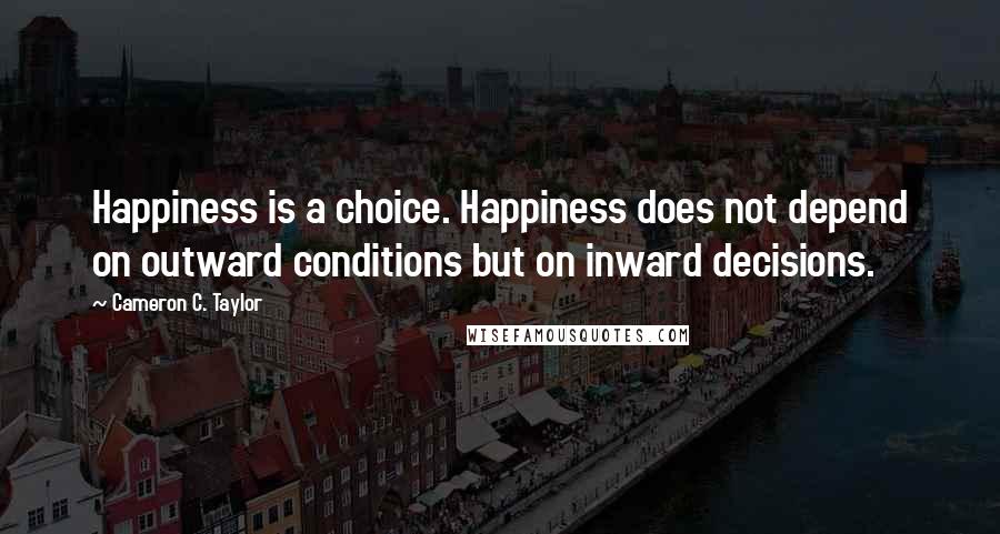 Cameron C. Taylor Quotes: Happiness is a choice. Happiness does not depend on outward conditions but on inward decisions.