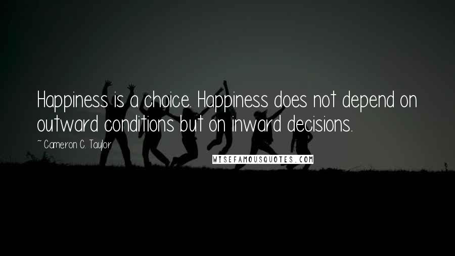 Cameron C. Taylor Quotes: Happiness is a choice. Happiness does not depend on outward conditions but on inward decisions.