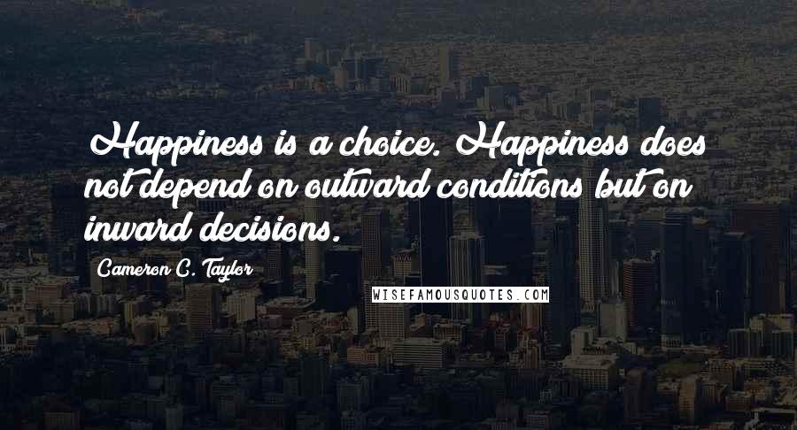 Cameron C. Taylor Quotes: Happiness is a choice. Happiness does not depend on outward conditions but on inward decisions.