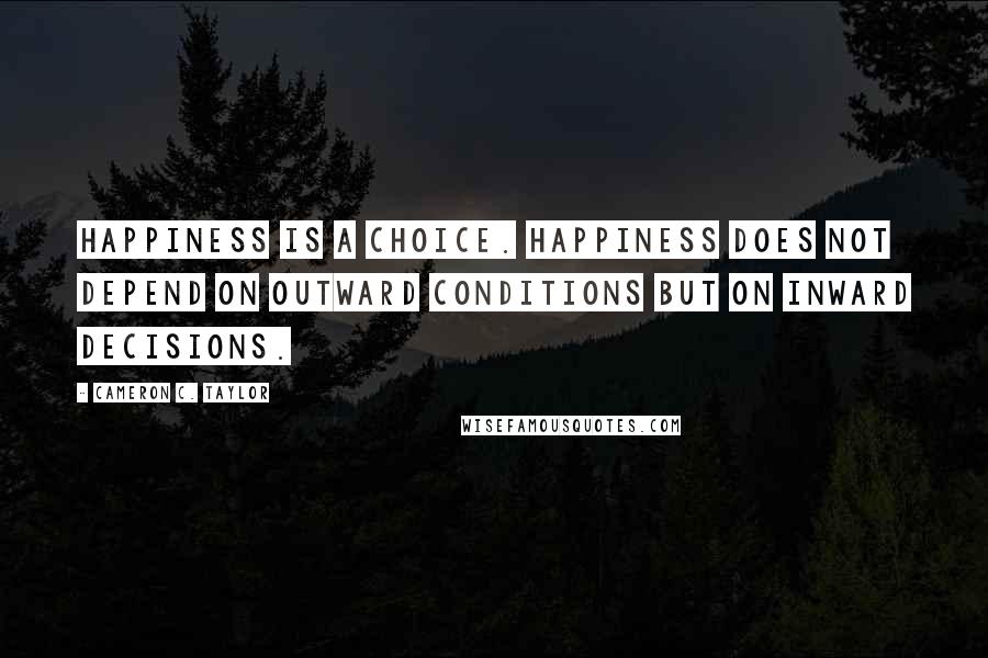 Cameron C. Taylor Quotes: Happiness is a choice. Happiness does not depend on outward conditions but on inward decisions.