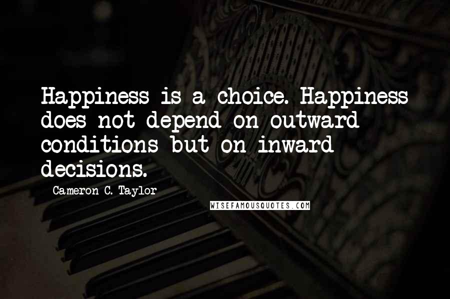 Cameron C. Taylor Quotes: Happiness is a choice. Happiness does not depend on outward conditions but on inward decisions.