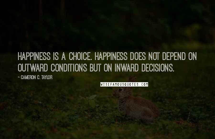 Cameron C. Taylor Quotes: Happiness is a choice. Happiness does not depend on outward conditions but on inward decisions.