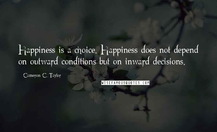 Cameron C. Taylor Quotes: Happiness is a choice. Happiness does not depend on outward conditions but on inward decisions.