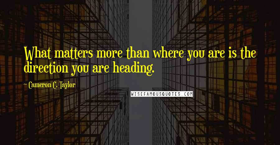 Cameron C. Taylor Quotes: What matters more than where you are is the direction you are heading.