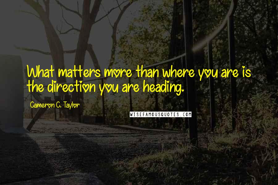 Cameron C. Taylor Quotes: What matters more than where you are is the direction you are heading.