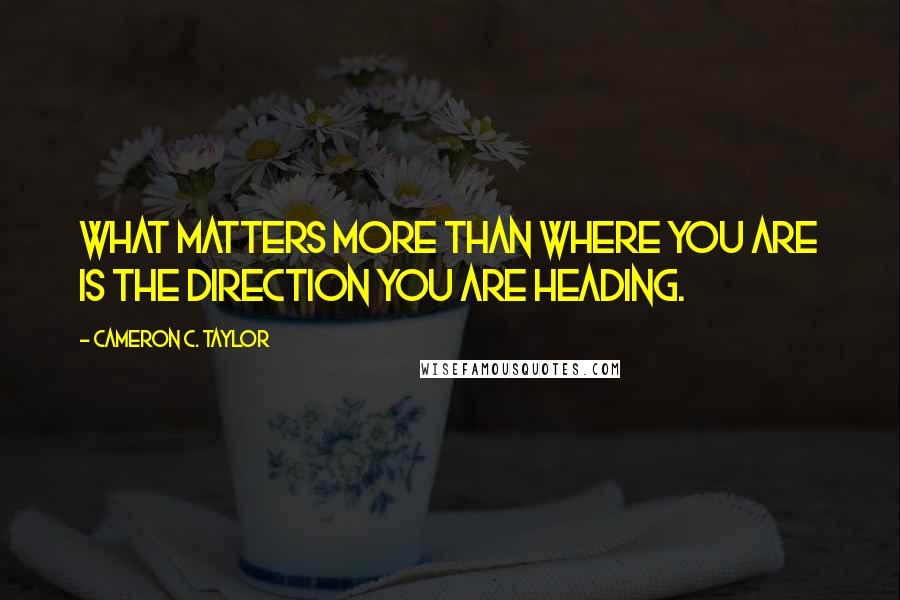 Cameron C. Taylor Quotes: What matters more than where you are is the direction you are heading.