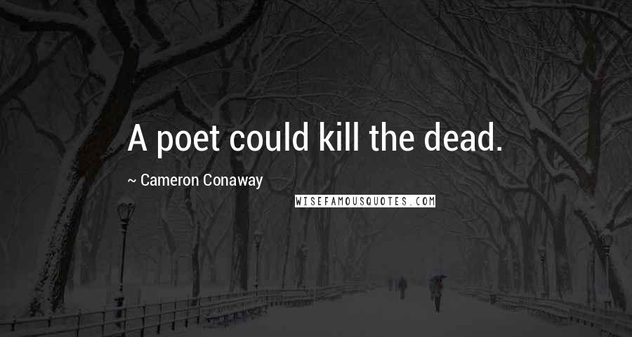 Cameron Conaway Quotes: A poet could kill the dead.