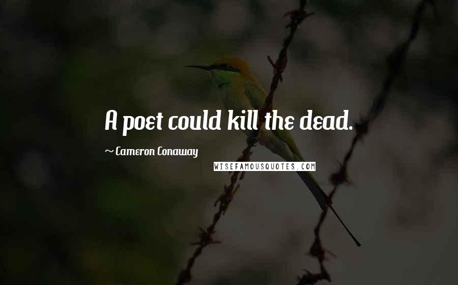 Cameron Conaway Quotes: A poet could kill the dead.