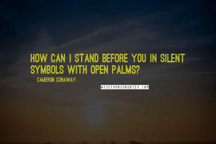 Cameron Conaway Quotes: How can I stand before you in silent symbols with open palms?