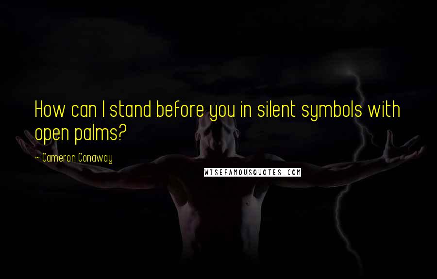 Cameron Conaway Quotes: How can I stand before you in silent symbols with open palms?