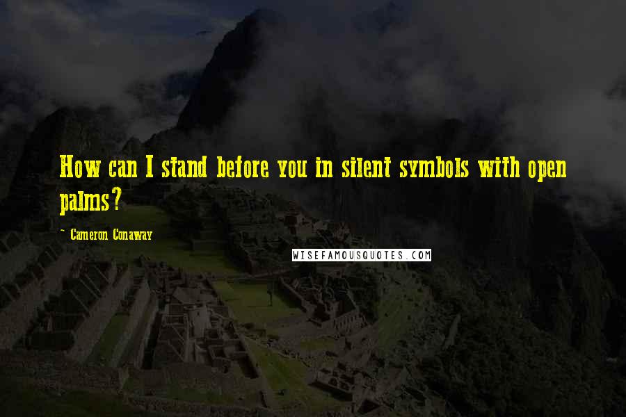 Cameron Conaway Quotes: How can I stand before you in silent symbols with open palms?