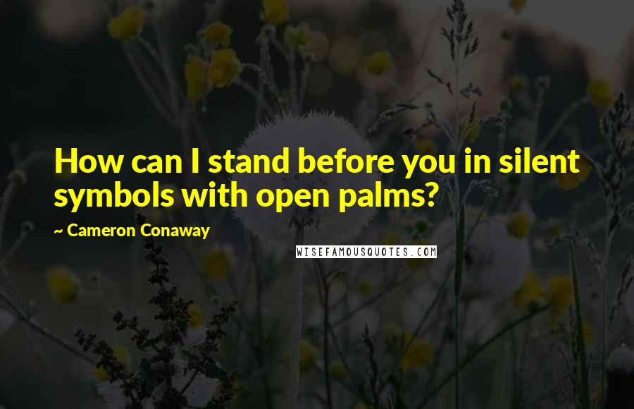 Cameron Conaway Quotes: How can I stand before you in silent symbols with open palms?