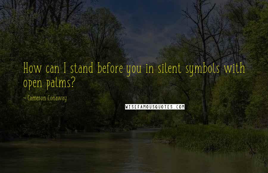 Cameron Conaway Quotes: How can I stand before you in silent symbols with open palms?