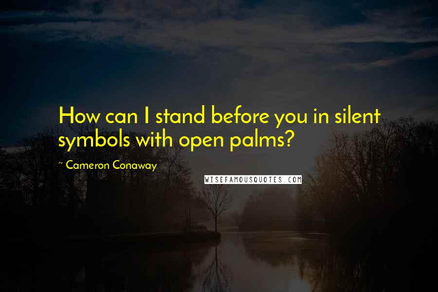 Cameron Conaway Quotes: How can I stand before you in silent symbols with open palms?
