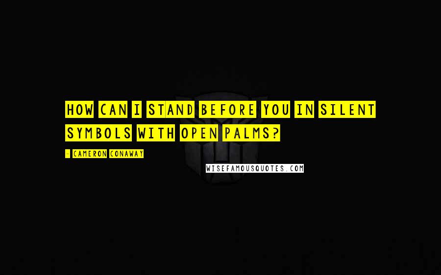 Cameron Conaway Quotes: How can I stand before you in silent symbols with open palms?