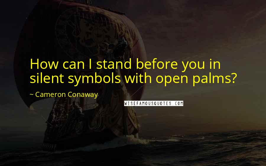 Cameron Conaway Quotes: How can I stand before you in silent symbols with open palms?