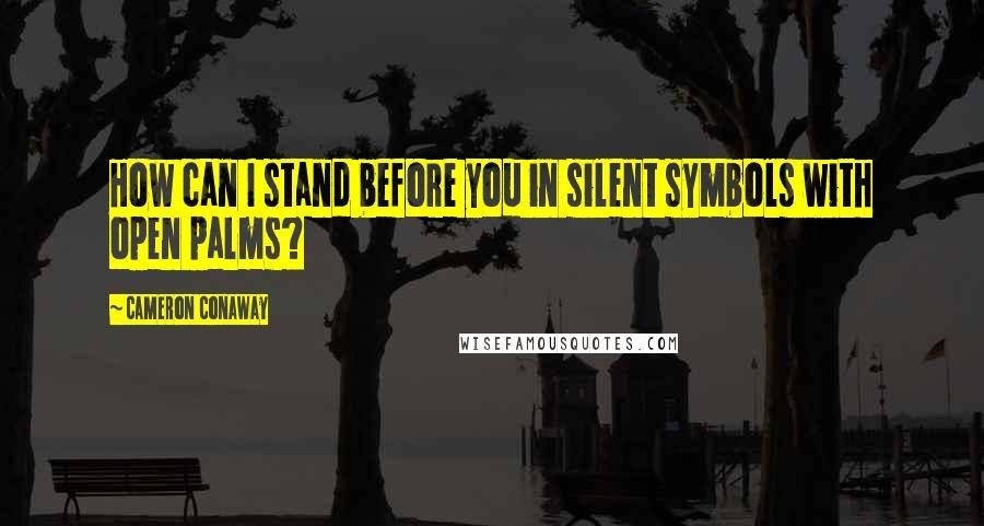 Cameron Conaway Quotes: How can I stand before you in silent symbols with open palms?