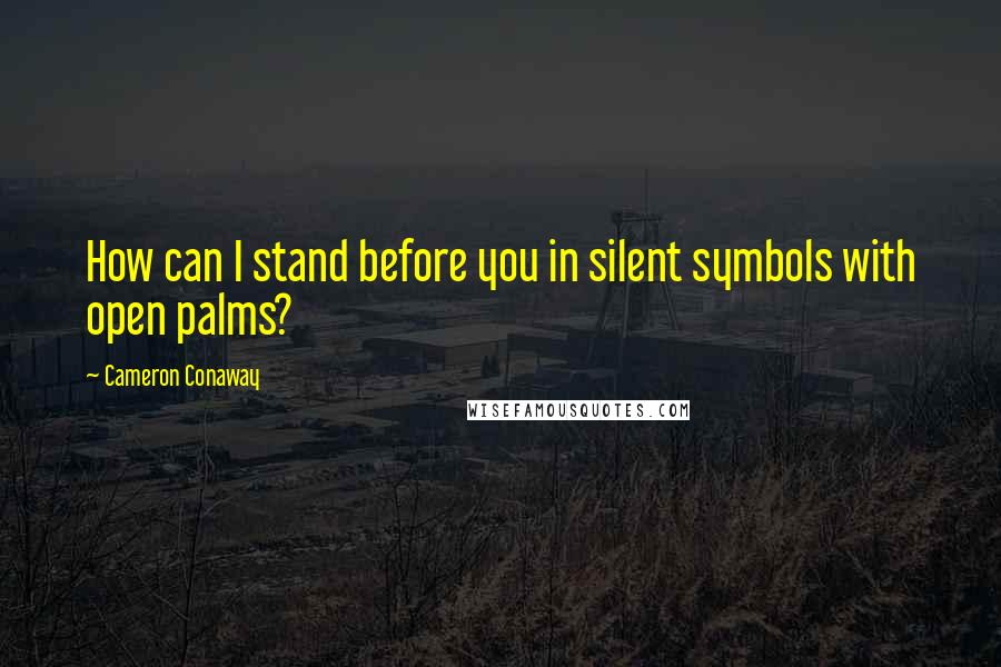 Cameron Conaway Quotes: How can I stand before you in silent symbols with open palms?
