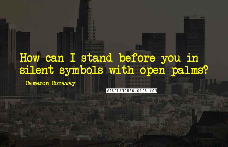 Cameron Conaway Quotes: How can I stand before you in silent symbols with open palms?