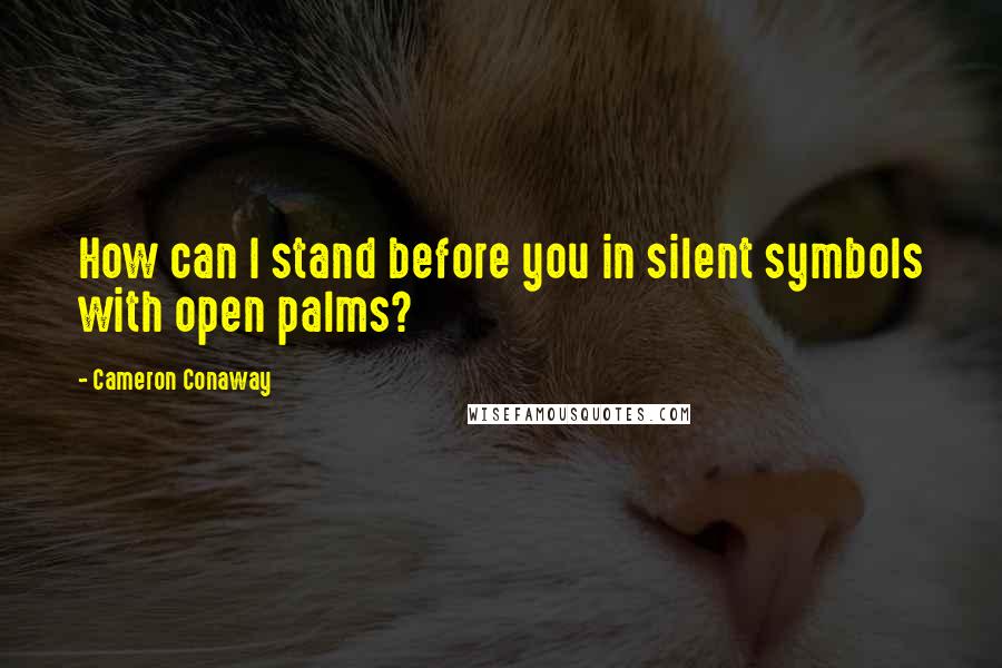 Cameron Conaway Quotes: How can I stand before you in silent symbols with open palms?