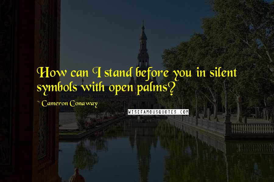 Cameron Conaway Quotes: How can I stand before you in silent symbols with open palms?